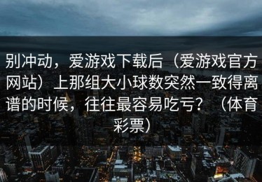 别冲动，爱游戏下载后（爱游戏官方网站）上那组大小球数突然一致得离谱的时候，往往最容易吃亏？（体育彩票）