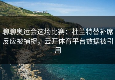 聊聊奥运会这场比赛：杜兰特替补席反应被捕捉，云开体育平台数据被引用