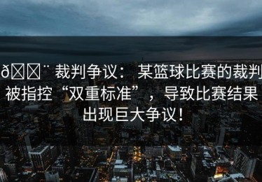 🚨 裁判争议： 某篮球比赛的裁判被指控“双重标准”，导致比赛结果出现巨大争议！