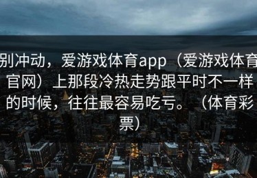 别冲动，爱游戏体育app（爱游戏体育官网）上那段冷热走势跟平时不一样的时候，往往最容易吃亏。（体育彩票）
