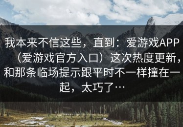 我本来不信这些，直到：爱游戏APP（爱游戏官方入口）这次热度更新，和那条临场提示跟平时不一样撞在一起，太巧了…