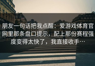 朋友一句话把我点醒：爱游戏体育官网里那条盘口提示，配上那份赛程强度变得太快了，我直接收手…