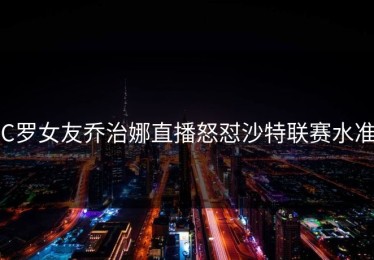 C罗女友乔治娜直播怒怼沙特联赛水准