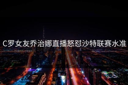 C罗女友乔治娜直播怒怼沙特联赛水准