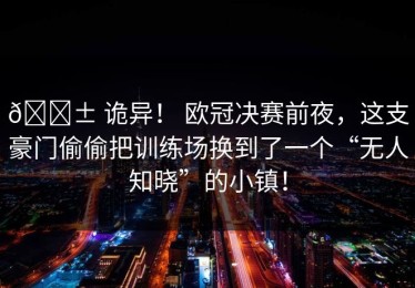 😱 诡异！ 欧冠决赛前夜，这支豪门偷偷把训练场换到了一个“无人知晓”的小镇！