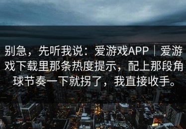 别急，先听我说：爱游戏APP｜爱游戏下载里那条热度提示，配上那段角球节奏一下就拐了，我直接收手。