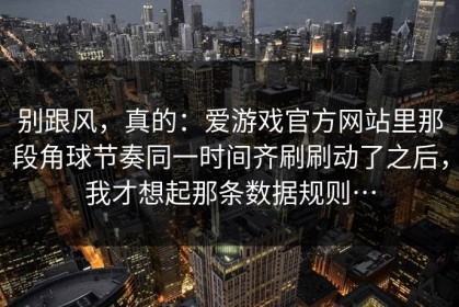 别跟风，真的：爱游戏官方网站里那段角球节奏同一时间齐刷刷动了之后，我才想起那条数据规则…