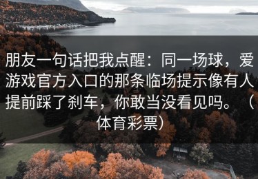 朋友一句话把我点醒：同一场球，爱游戏官方入口的那条临场提示像有人提前踩了刹车，你敢当没看见吗。（体育彩票）