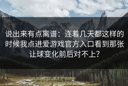 说出来有点离谱：连着几天都这样的时候我点进爱游戏官方入口看到那张让球变化前后对不上？