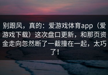 别跟风，真的：爱游戏体育app（爱游戏下载）这次盘口更新，和那页资金走向忽然断了一截撞在一起，太巧了！