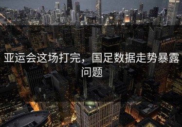 亚运会这场打完，国足数据走势暴露问题