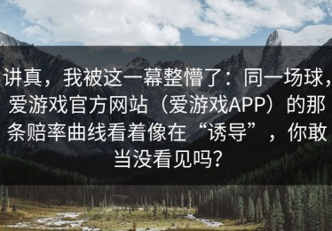 讲真，我被这一幕整懵了：同一场球，爱游戏官方网站（爱游戏APP）的那条赔率曲线看着像在“诱导”，你敢当没看见吗？