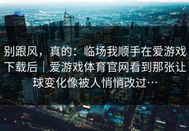 别跟风，真的：临场我顺手在爱游戏下载后｜爱游戏体育官网看到那张让球变化像被人悄悄改过…
