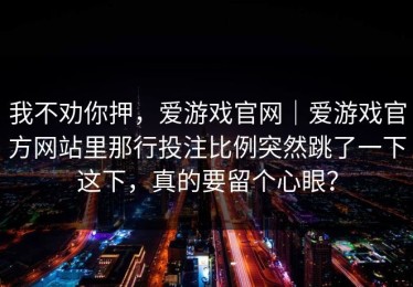 我不劝你押，爱游戏官网｜爱游戏官方网站里那行投注比例突然跳了一下这下，真的要留个心眼？