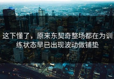 这下懂了，原来东契奇整场都在为训练状态早已出现波动做铺垫