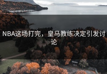 NBA这场打完，皇马教练决定引发讨论
