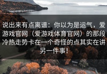 说出来有点离谱：你以为是运气，爱游戏官网（爱游戏体育官网）的那段冷热走势卡在一个奇怪的点其实在讲另一件事！