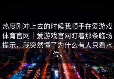 热度刚冲上去的时候我顺手在爱游戏体育官网｜爱游戏官网盯着那条临场提示，我突然懂了为什么有人只看水位。