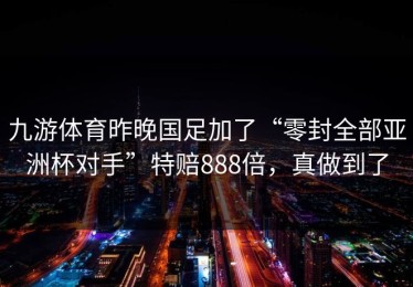 九游体育昨晚国足加了“零封全部亚洲杯对手”特赔888倍，真做到了