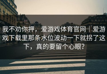 我不劝你押，爱游戏体育官网｜爱游戏下载里那条水位波动一下就拐了这下，真的要留个心眼？
