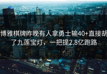 博雅棋牌昨晚有人拿勇士输40+直接胡了九莲宝灯，一把提2.8亿跑路