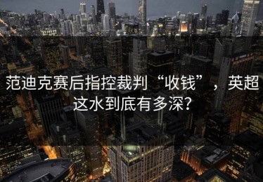 范迪克赛后指控裁判“收钱”，英超这水到底有多深？