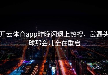 开云体育app昨晚闪退上热搜，武磊头球那会儿全在重启