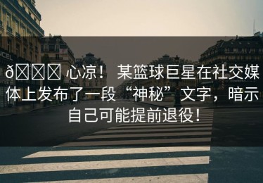 💔 心凉！ 某篮球巨星在社交媒体上发布了一段“神秘”文字，暗示自己可能提前退役！