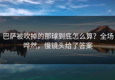 巴萨被吹掉的那球到底怎么算？全场哗然，慢镜头给了答案