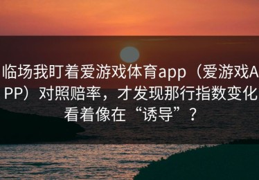 临场我盯着爱游戏体育app（爱游戏APP）对照赔率，才发现那行指数变化看着像在“诱导”？