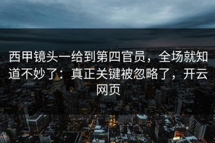 西甲镜头一给到第四官员，全场就知道不妙了：真正关键被忽略了，开云网页