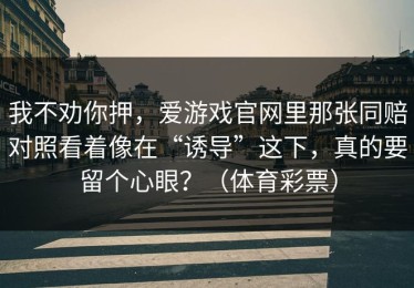 我不劝你押，爱游戏官网里那张同赔对照看着像在“诱导”这下，真的要留个心眼？（体育彩票）