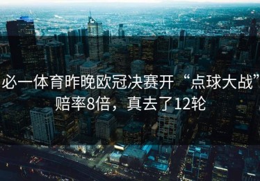 必一体育昨晚欧冠决赛开“点球大战”赔率8倍，真去了12轮