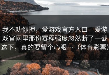 我不劝你押，爱游戏官方入口｜爱游戏官网里那份赛程强度忽然断了一截这下，真的要留个心眼…（体育彩票）