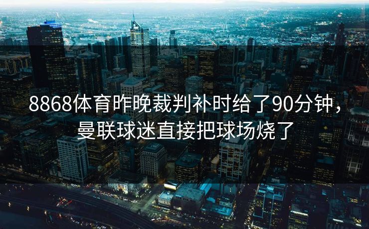 8868体育昨晚裁判补时给了90分钟，曼联球迷直接把球场烧了