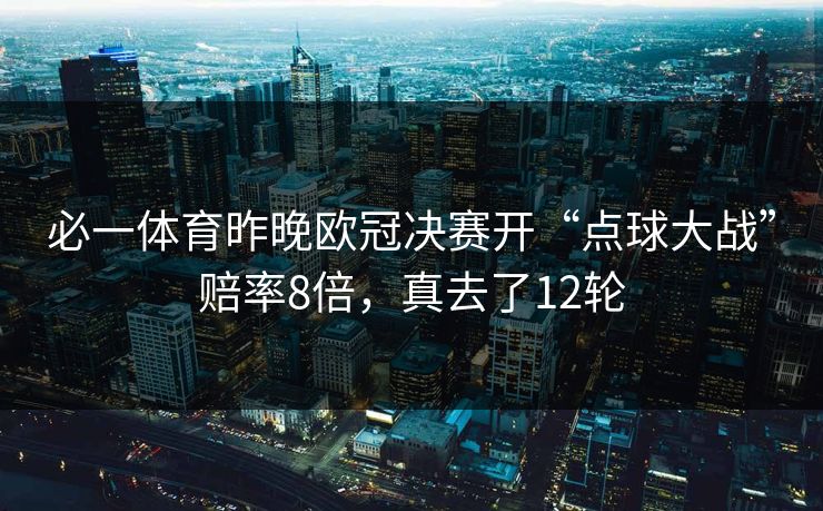 必一体育昨晚欧冠决赛开“点球大战”赔率8倍，真去了12轮