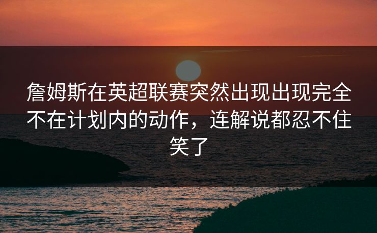 詹姆斯在英超联赛突然出现出现完全不在计划内的动作，连解说都忍不住笑了