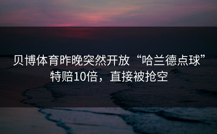 贝博体育昨晚突然开放“哈兰德点球”特赔10倍，直接被抢空