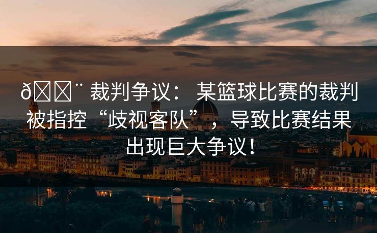 🚨 裁判争议： 某篮球比赛的裁判被指控“歧视客队”，导致比赛结果出现巨大争议！