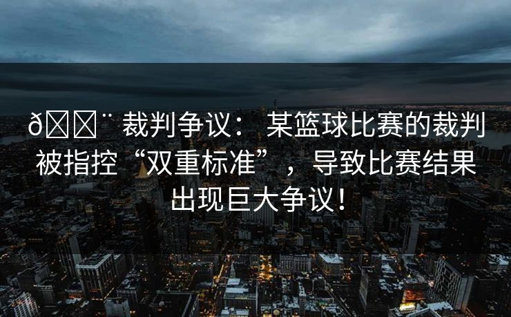 🚨 裁判争议： 某篮球比赛的裁判被指控“双重标准”，导致比赛结果出现巨大争议！