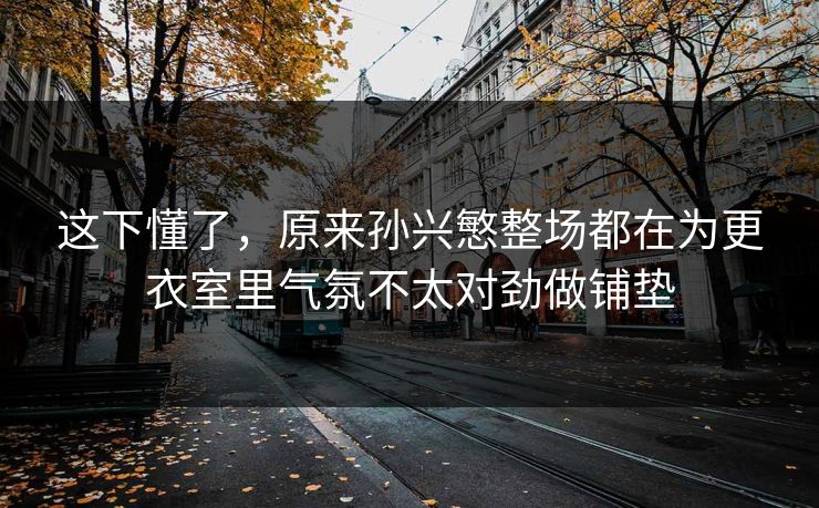 这下懂了，原来孙兴慜整场都在为更衣室里气氛不太对劲做铺垫