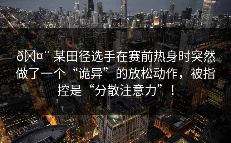 🤨 某田径选手在赛前热身时突然做了一个“诡异”的放松动作，被指控是“分散注意力”！