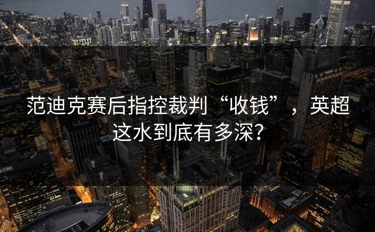范迪克赛后指控裁判“收钱”，英超这水到底有多深？