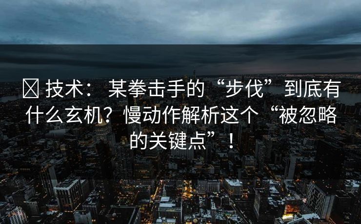 ✅ 技术： 某拳击手的“步伐”到底有什么玄机？慢动作解析这个“被忽略的关键点”！