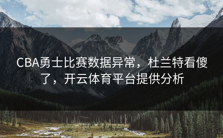 CBA勇士比赛数据异常，杜兰特看傻了，开云体育平台提供分析
