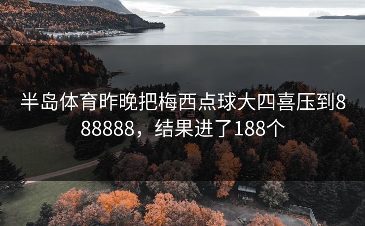 半岛体育昨晚把梅西点球大四喜压到888888，结果进了188个
