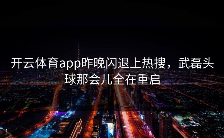 开云体育app昨晚闪退上热搜，武磊头球那会儿全在重启