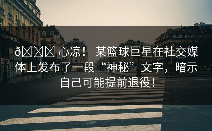 💔 心凉！ 某篮球巨星在社交媒体上发布了一段“神秘”文字，暗示自己可能提前退役！