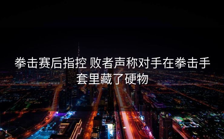 拳击赛后指控 败者声称对手在拳击手套里藏了硬物