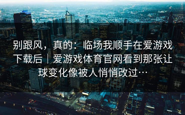 别跟风，真的：临场我顺手在爱游戏下载后｜爱游戏体育官网看到那张让球变化像被人悄悄改过…